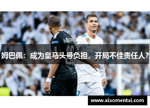 姆巴佩：成为皇马头号负担，开局不佳责任人？