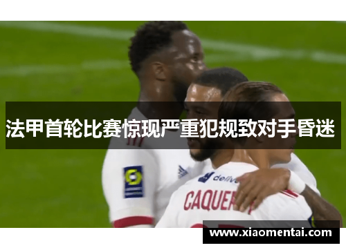 法甲首轮比赛惊现严重犯规致对手昏迷 